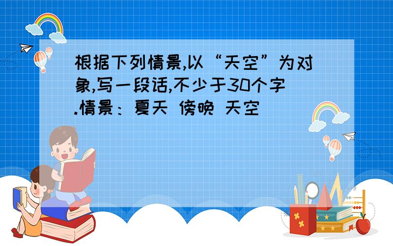 根据下列情景,以“天空”为对象,写一段话,不少于30个字.情景：夏天 傍晚 天空