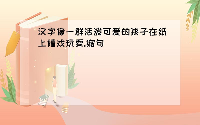 汉字像一群活泼可爱的孩子在纸上嬉戏玩耍.缩句