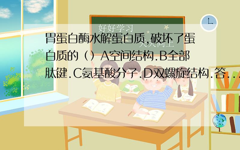 胃蛋白酶水解蛋白质,破坏了蛋白质的（）A空间结构.B全部肽键.C氨基酸分子.D双螺旋结构.答...