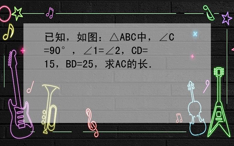 已知，如图：△ABC中，∠C=90°，∠1=∠2，CD=15，BD=25，求AC的长．