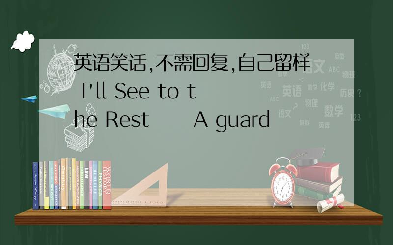 英语笑话,不需回复,自己留样 I'll See to the Rest 　　A guard