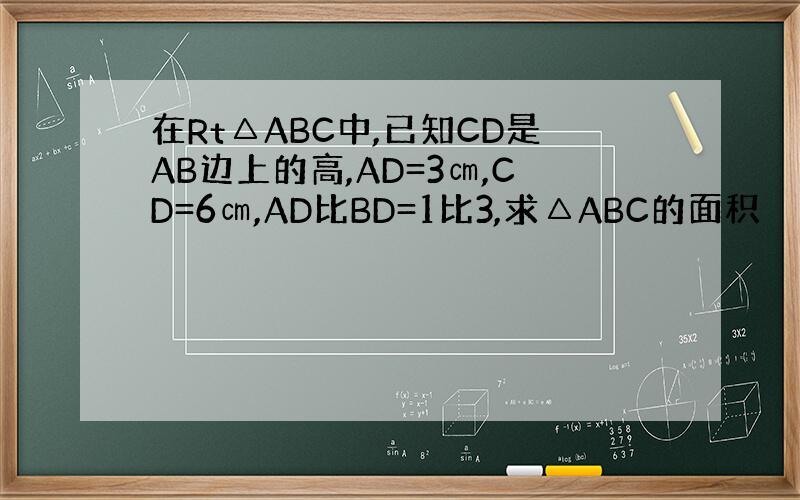 在Rt△ABC中,已知CD是AB边上的高,AD=3㎝,CD=6㎝,AD比BD=1比3,求△ABC的面积