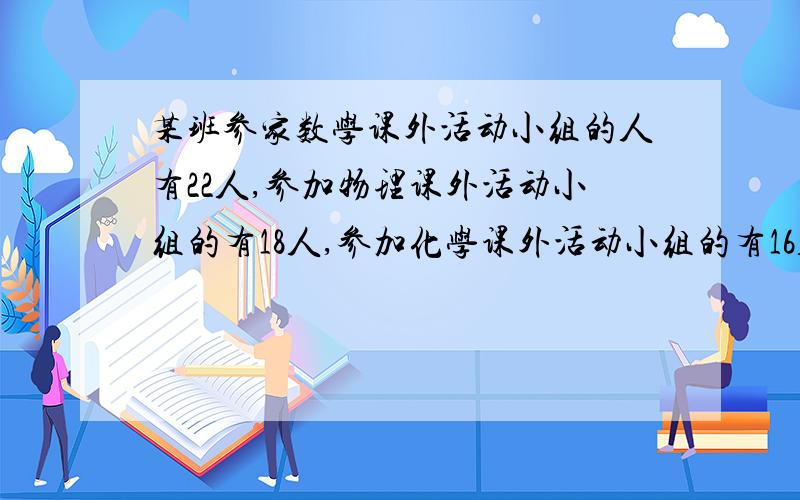 某班参家数学课外活动小组的人有22人,参加物理课外活动小组的有18人,参加化学课外活动小组的有16人,至少参