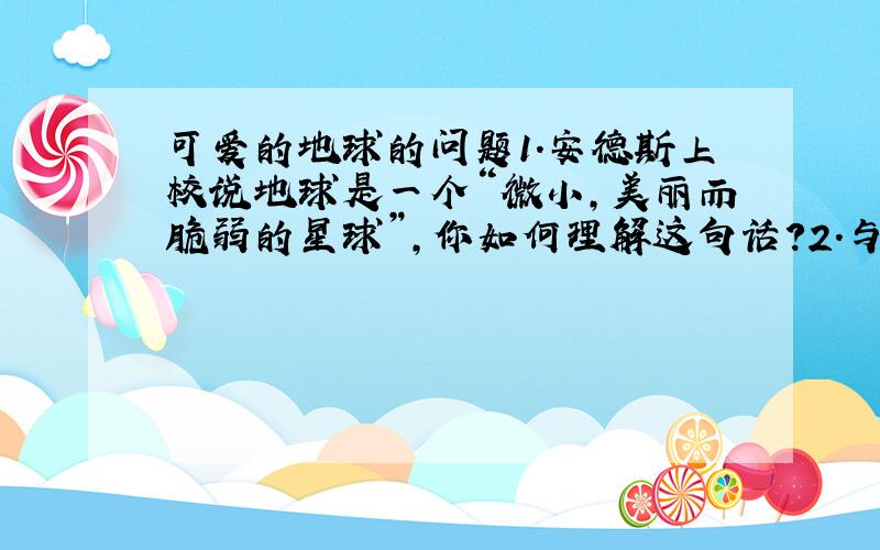 可爱的地球的问题1.安德斯上校说地球是一个“微小,美丽而脆弱的星球”,你如何理解这句话?2.与太阳系的其他星球相比,那些