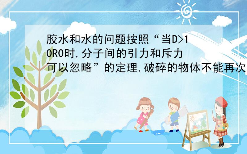 胶水和水的问题按照“当D>10R0时,分子间的引力和斥力可以忽略”的定理,破碎的物体不能再次直接接合.那么胶水粘合的原理