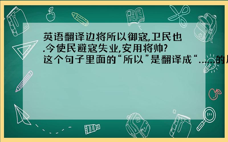 英语翻译边将所以御寇,卫民也.今使民避寇失业,安用将帅?这个句子里面的“所以”是翻译成“……的原因”还是“用来……的”?