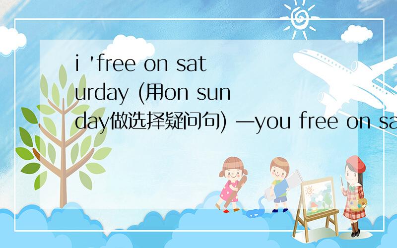 i 'free on saturday (用on sunday做选择疑问句) —you free on saturday