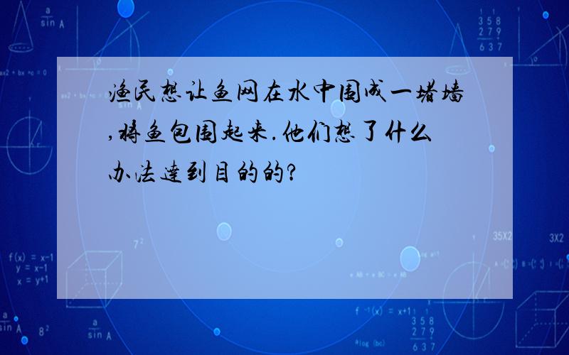 渔民想让鱼网在水中围成一堵墙,将鱼包围起来.他们想了什么办法达到目的的?