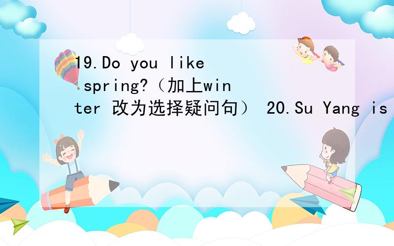 19.Do you like spring?（加上winter 改为选择疑问句） 20.Su Yang is askin