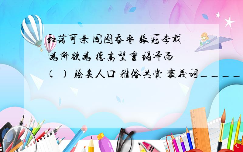 和蔼可亲 囫囵吞枣 张冠李戴 为所欲为 德高望重 竭泽而（ ） 脍炙人口 雅俗共赏 褒义词____ 贬义词———