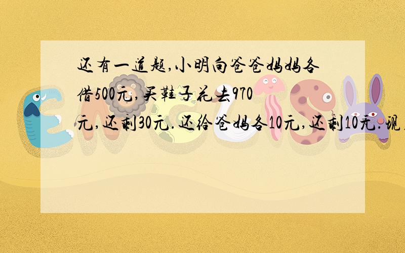 还有一道题,小明向爸爸妈妈各借500元,买鞋子花去970元,还剩30元.还给爸妈各10元,还剩10元.现在欠爸妈一共98