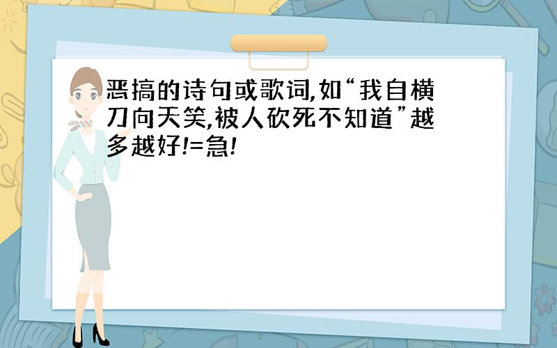 恶搞的诗句或歌词,如“我自横刀向天笑,被人砍死不知道”越多越好!=急!