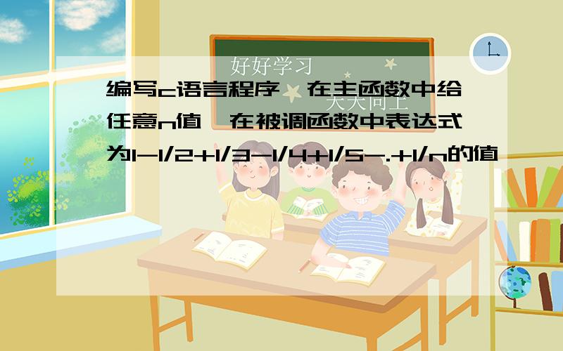 编写c语言程序,在主函数中给任意n值,在被调函数中表达式为1-1/2+1/3-1/4+1/5-.+1/n的值