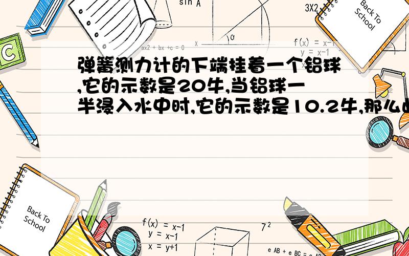 弹簧测力计的下端挂着一个铝球,它的示数是20牛,当铝球一半浸入水中时,它的示数是10.2牛,那么此时铝球所受的浮力是（）