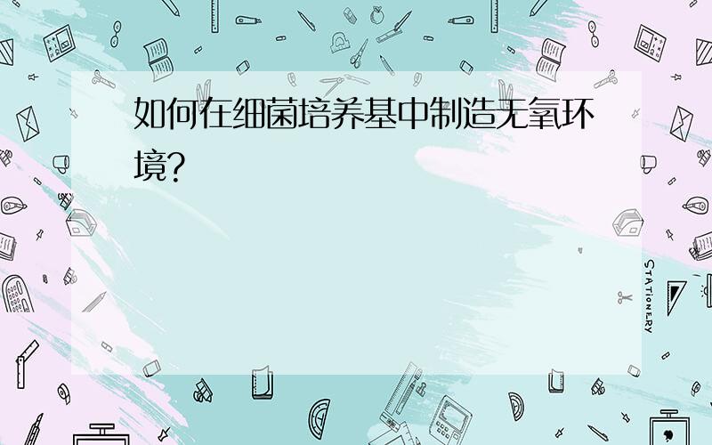 如何在细菌培养基中制造无氧环境?