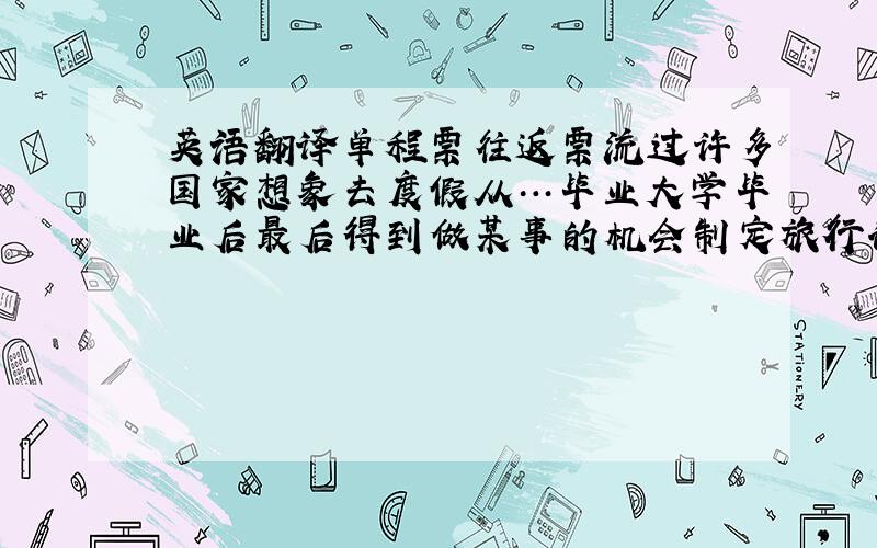 英语翻译单程票往返票流过许多国家想象去度假从…毕业大学毕业后最后得到做某事的机会制定旅行计划喜欢坚持做某事合理安排旅行在