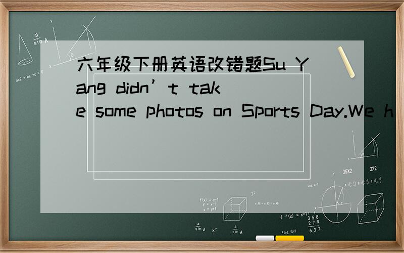 六年级下册英语改错题Su Yang didn’t take some photos on Sports Day.We h