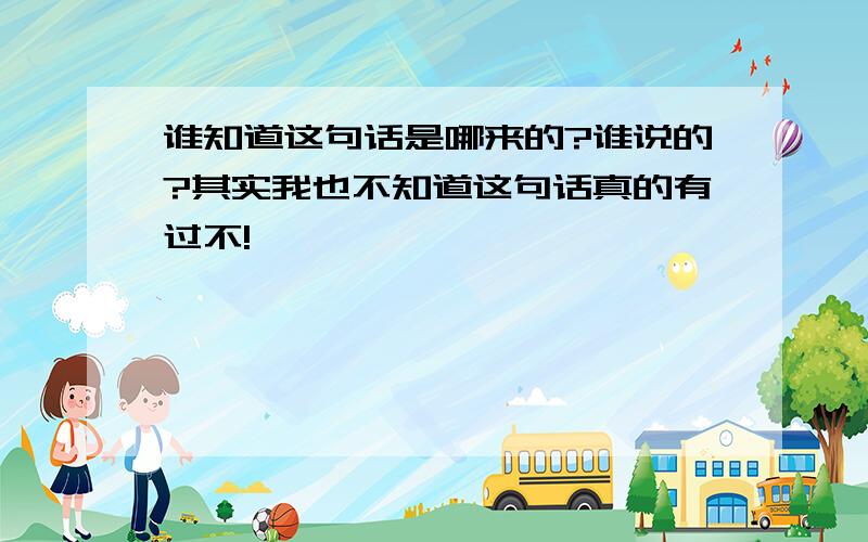 谁知道这句话是哪来的?谁说的?其实我也不知道这句话真的有过不!