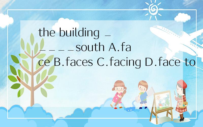 the building _____south A.face B.faces C.facing D.face to