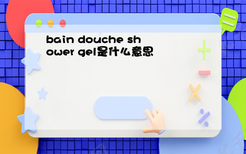 bain douche shower gel是什么意思