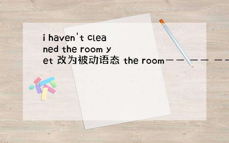 i haven't cleaned the room yet 改为被动语态 the room—— —— —— yet