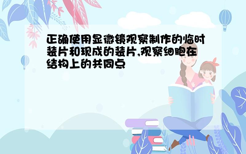 正确使用显微镜观察制作的临时装片和现成的装片,观察细胞在结构上的共同点