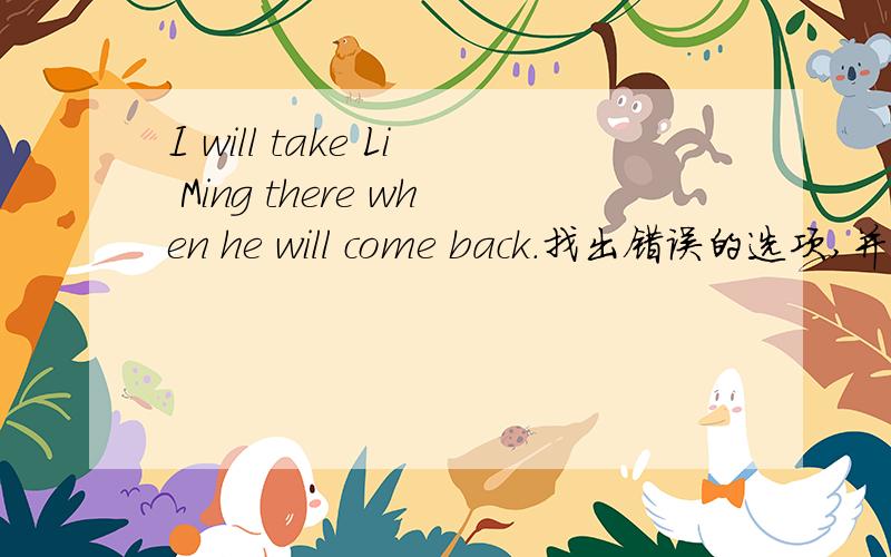 I will take Li Ming there when he will come back.找出错误的选项,并改正