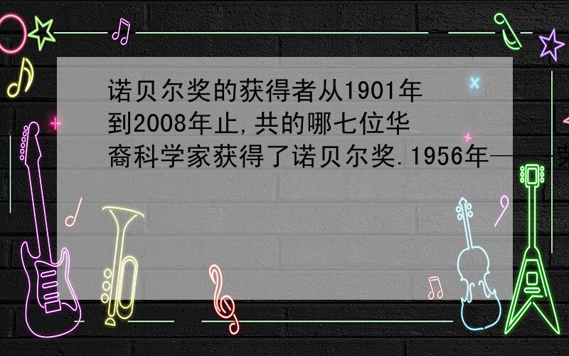 诺贝尔奖的获得者从1901年到2008年止,共的哪七位华裔科学家获得了诺贝尔奖.1956年——-荣获诺贝尔物理学奖.19