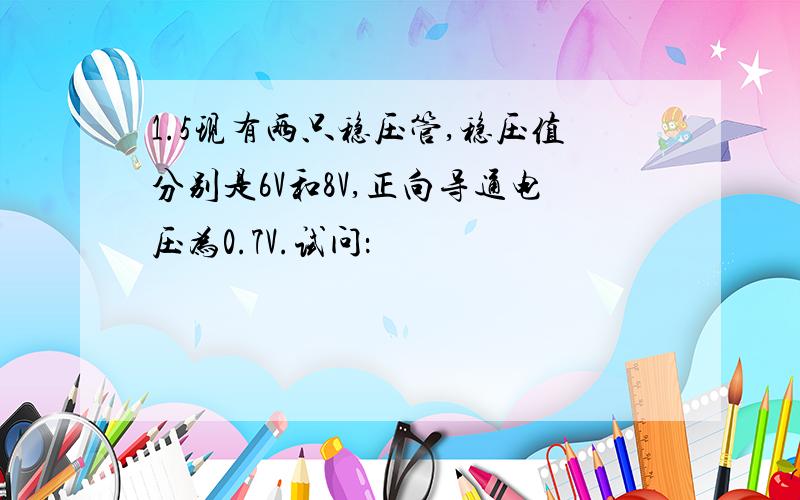 1.5现有两只稳压管,稳压值分别是6V和8V,正向导通电压为0.7V.试问：