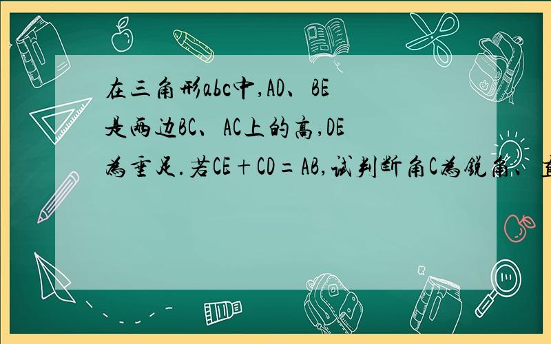 在三角形abc中,AD、BE是两边BC、AC上的高,DE为垂足.若CE+CD=AB,试判断角C为锐角、直角还是钝角,并写