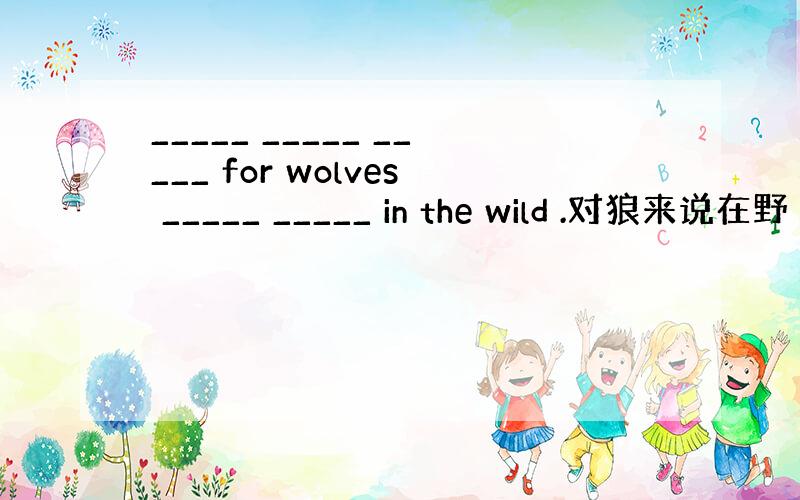 _____ _____ _____ for wolves _____ _____ in the wild .对狼来说在野