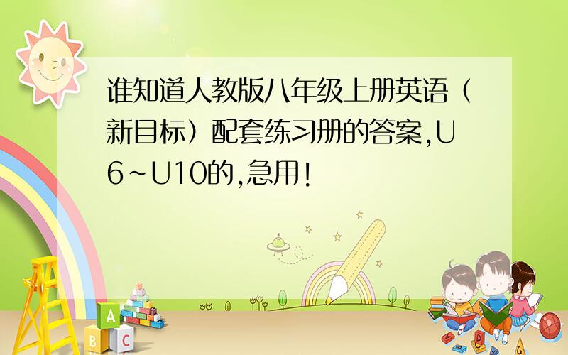 谁知道人教版八年级上册英语（新目标）配套练习册的答案,U6~U10的,急用!