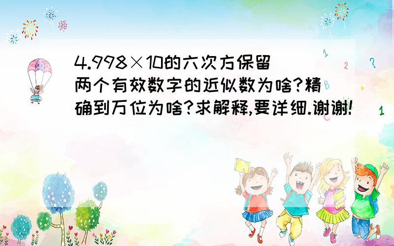 4.998×10的六次方保留两个有效数字的近似数为啥?精确到万位为啥?求解释,要详细.谢谢!