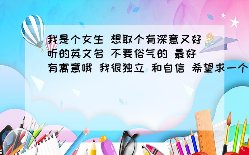 我是个女生 想取个有深意又好听的英文名 不要俗气的 最好有寓意哦 我很独立 和自信 希望求一个有品味的