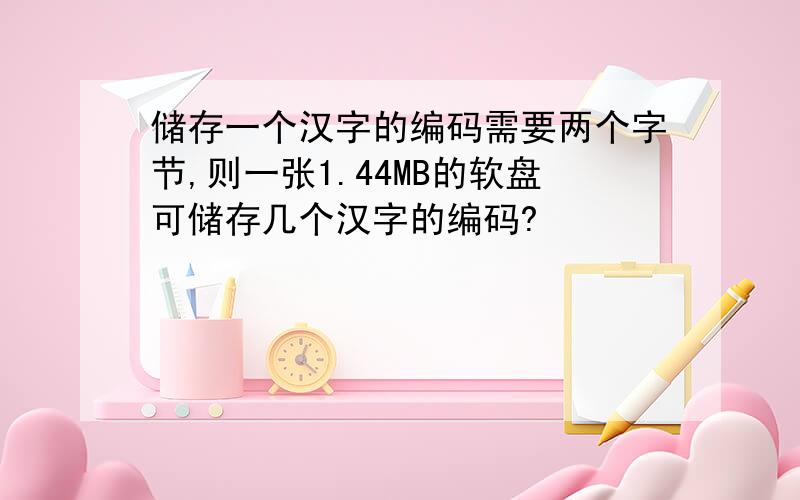 储存一个汉字的编码需要两个字节,则一张1.44MB的软盘可储存几个汉字的编码?