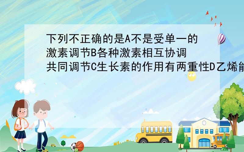 下列不正确的是A不是受单一的激素调节B各种激素相互协调 共同调节C生长素的作用有两重性D乙烯能促进果实发育