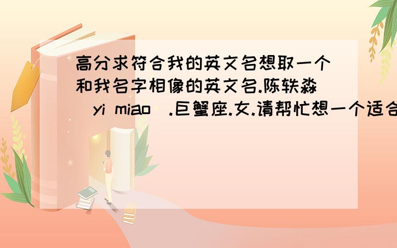 高分求符合我的英文名想取一个和我名字相像的英文名.陈轶淼（yi miao）.巨蟹座.女.请帮忙想一个适合我的哈.若取得好