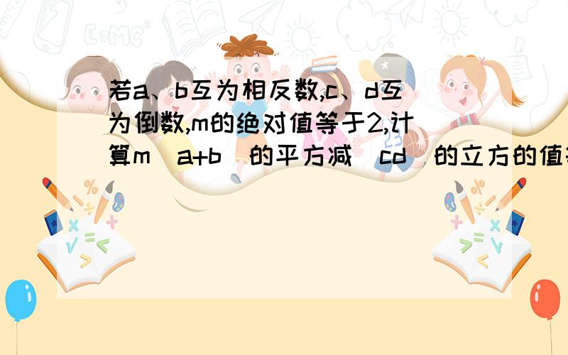 若a、b互为相反数,c、d互为倒数,m的绝对值等于2,计算m(a+b)的平方减（cd）的立方的值等于多少?