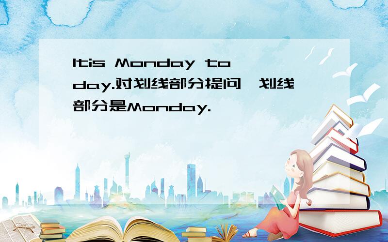 Itis Monday today.对划线部分提问,划线部分是Monday.