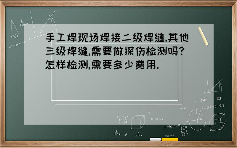 手工焊现场焊接二级焊缝,其他三级焊缝,需要做探伤检测吗?怎样检测,需要多少费用.