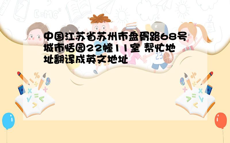 中国江苏省苏州市盘胥路68号城市恬园22幢11室 帮忙地址翻译成英文地址