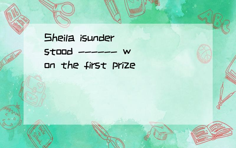 Sheila isunderstood ------ won the first prize