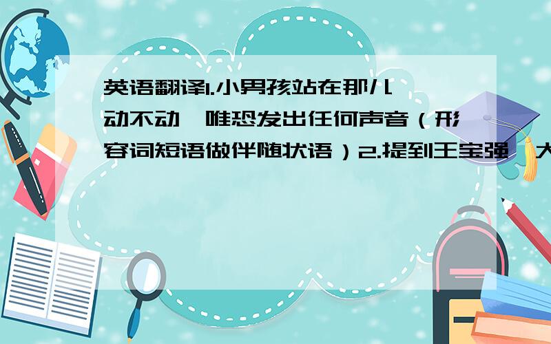 英语翻译1.小男孩站在那儿一动不动,唯恐发出任何声音（形容词短语做伴随状语）2.提到王宝强,大家对他的一夜成名都感到很惊