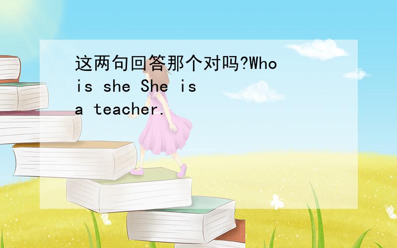 这两句回答那个对吗?Who is she She is a teacher.