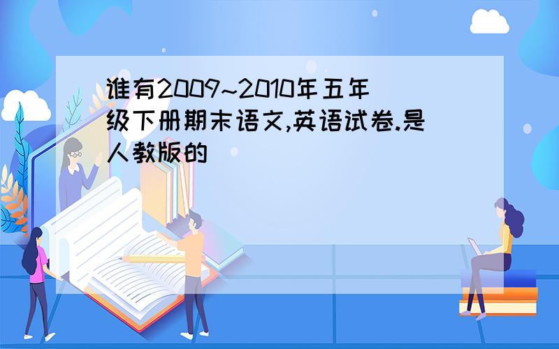 谁有2009~2010年五年级下册期末语文,英语试卷.是人教版的