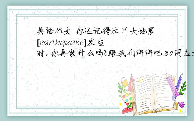 英语作文 你还记得汶川大地震[earthquake]发生时,你再做什么吗?跟我们讲讲吧.80词左右.