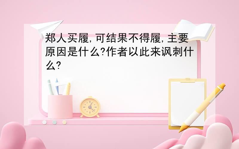 郑人买履,可结果不得履,主要原因是什么?作者以此来讽刺什么?