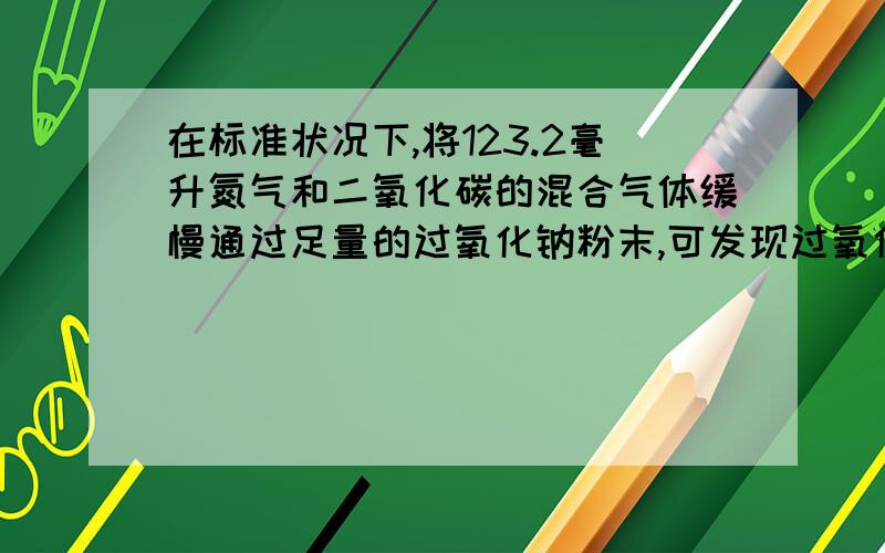 在标准状况下,将123.2毫升氮气和二氧化碳的混合气体缓慢通过足量的过氧化钠粉末,可发现过氧化钠增重0.14g,所得到的