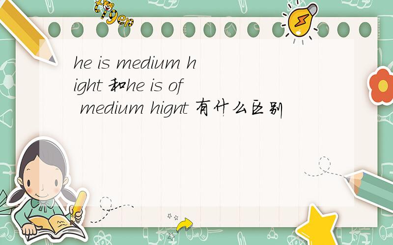 he is medium hight 和he is of medium hignt 有什么区别