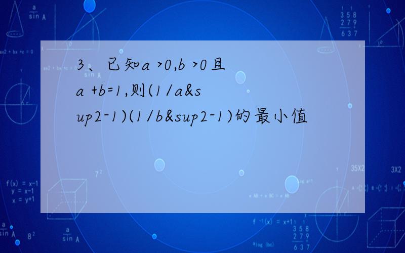 3、已知a >0,b >0且a +b=1,则(1/a²-1)(1/b²-1)的最小值